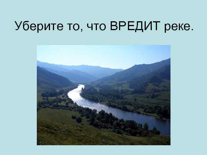 Уберите то, что ВРЕДИТ реке. 