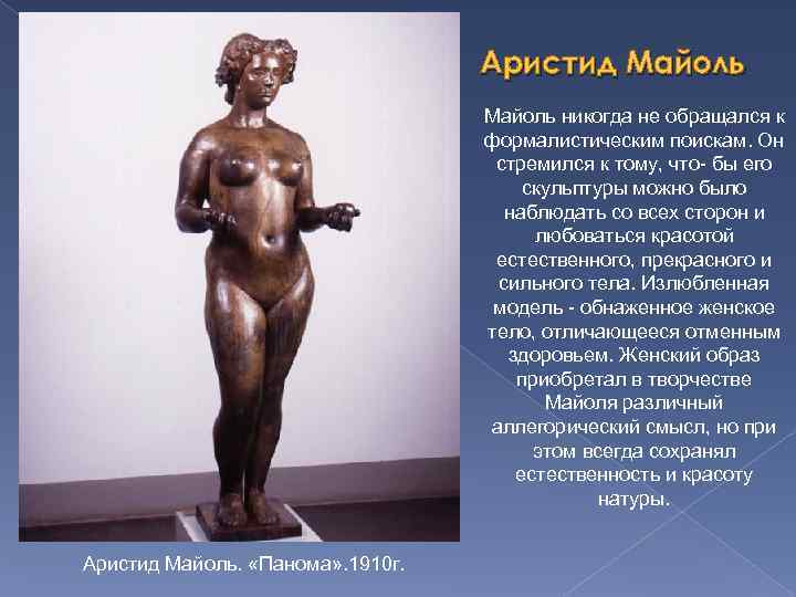 Аристид Майоль никогда не обращался к формалистическим поискам. Он стремился к тому, что- бы