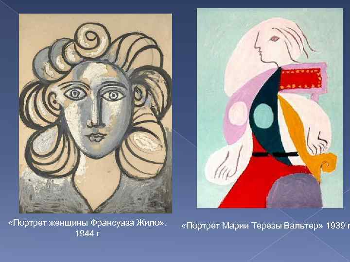  «Портрет женщины Франсуаза Жило» . 1944 г «Портрет Марии Терезы Вальтер» 1939 г