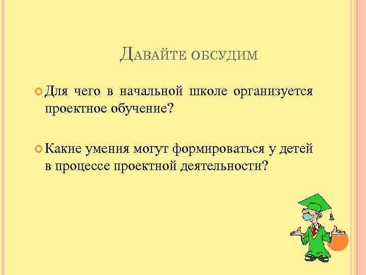 ДАВАЙТЕ ОБСУДИМ Для чего в начальной школе организуется проектное обучение? Какие умения могут формироваться