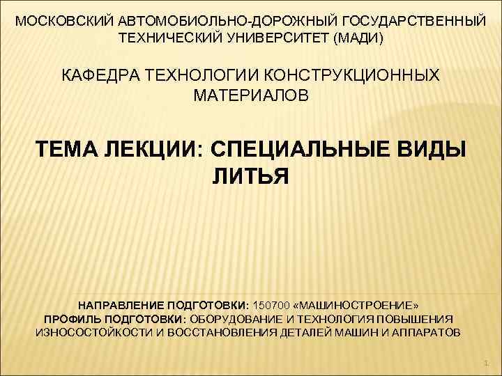 МОСКОВСКИЙ АВТОМОБИОЛЬНО-ДОРОЖНЫЙ ГОСУДАРСТВЕННЫЙ ТЕХНИЧЕСКИЙ УНИВЕРСИТЕТ (МАДИ) КАФЕДРА ТЕХНОЛОГИИ КОНСТРУКЦИОННЫХ МАТЕРИАЛОВ ТЕМА ЛЕКЦИИ: СПЕЦИАЛЬНЫЕ ВИДЫ