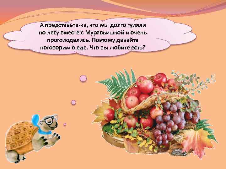 А представьте-ка, что мы долго гуляли по лесу вместе с Муравьишкой и очень проголодались.