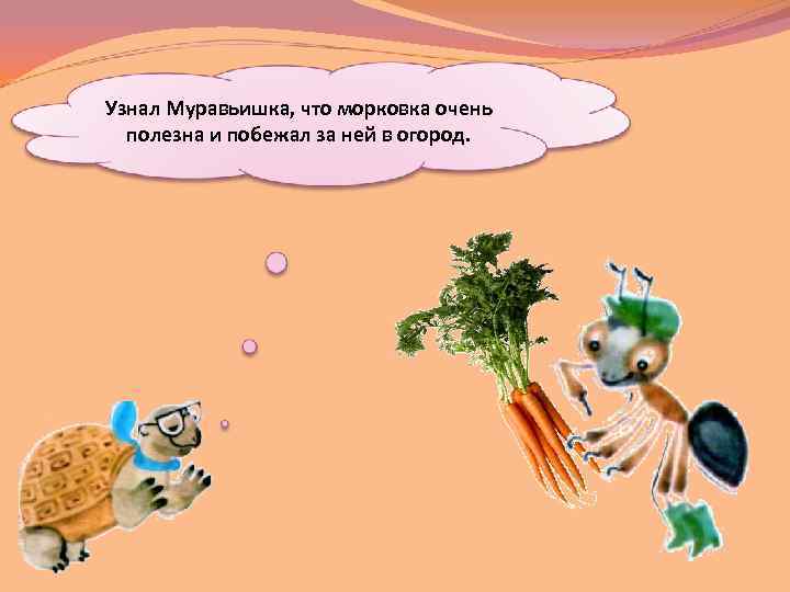 Узнал Муравьишка, что морковка очень полезна и побежал за ней в огород. 