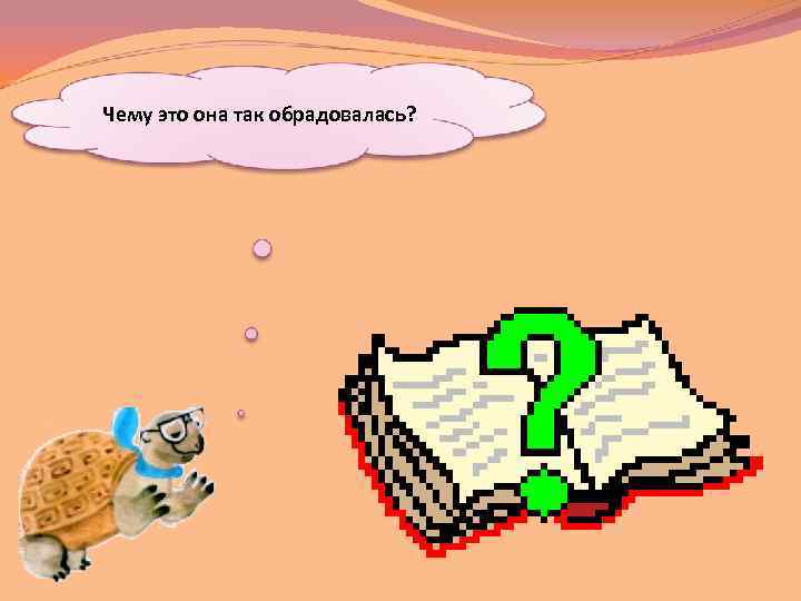 Чему это она так обрадовалась? 