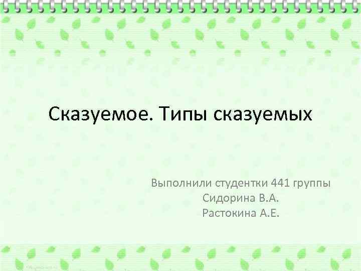 Сказуемое. Типы сказуемых Выполнили студентки 441 группы Сидорина В. А. Растокина А. Е. 