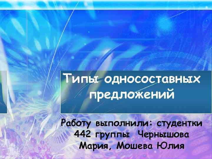 Типы односоставных предложений Работу выполнили: студентки 442 группы Чернышова Мария, Мошева Юлия 