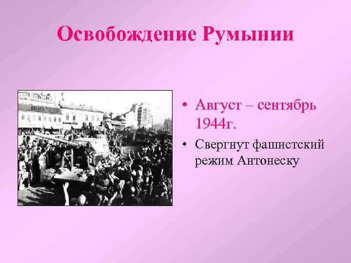 Освобождение Румынии • Август – сентябрь 1944 г. • Свергнут фашистский режим Антонеску 