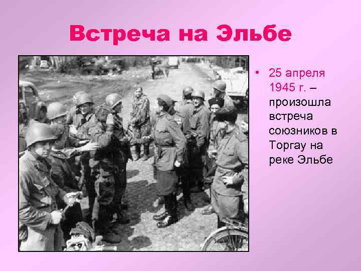 Встреча на Эльбе • 25 апреля 1945 г. – произошла встреча союзников в Торгау