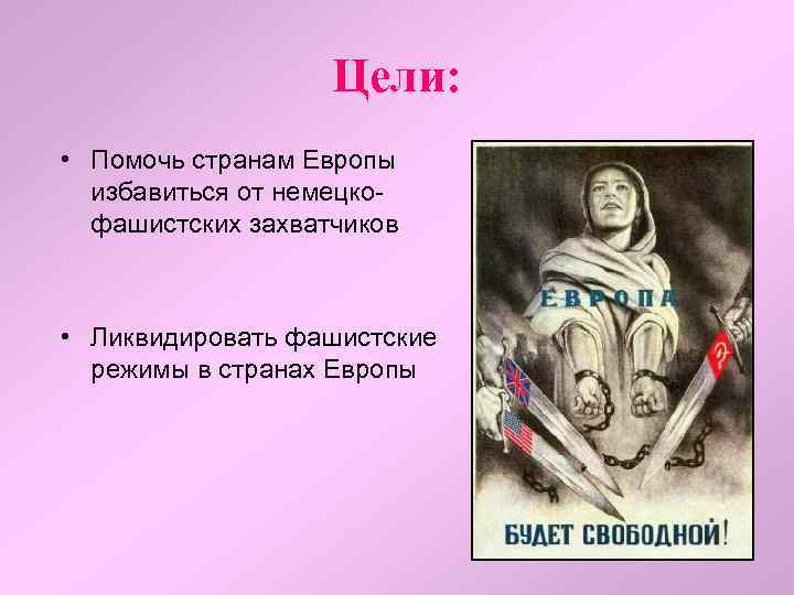 Цели: • Помочь странам Европы избавиться от немецкофашистских захватчиков • Ликвидировать фашистские режимы в