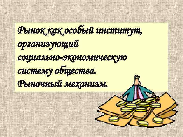 Рынок как особый институт, организующий социально-экономическую систему общества. Рыночный механизм. 