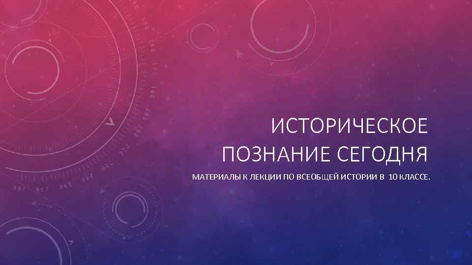 ИСТОРИЧЕСКОЕ ПОЗНАНИЕ СЕГОДНЯ МАТЕРИАЛЫ К ЛЕКЦИИ ПО ВСЕОБЩЕЙ ИСТОРИИ В 10 КЛАССЕ. 
