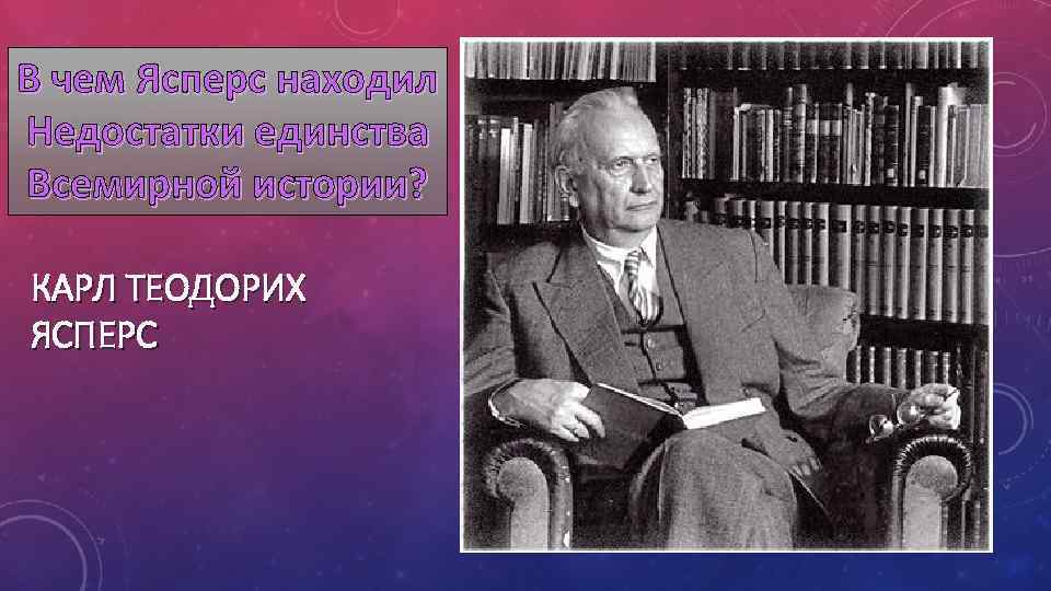 В чем Ясперс находил Недостатки единства Всемирной истории? КАРЛ ТЕОДОРИХ ЯСПЕРС 