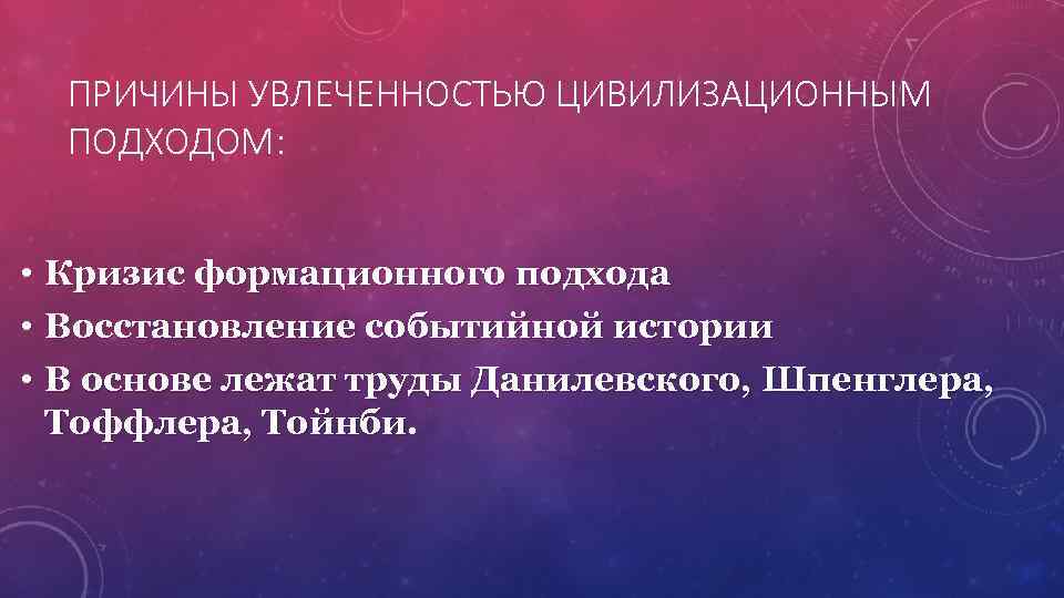 ПРИЧИНЫ УВЛЕЧЕННОСТЬЮ ЦИВИЛИЗАЦИОННЫМ ПОДХОДОМ: • Кризис формационного подхода • Восстановление событийной истории • В