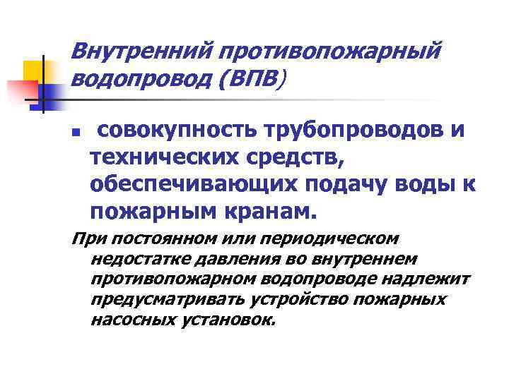 Внутренний противопожарный водопровод (ВПВ) n совокупность трубопроводов и технических средств, обеспечивающих подачу воды к