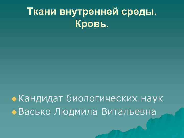 Ткани внутренней среды. Кровь. u Кандидат биологических наук u Васько Людмила Витальевна 