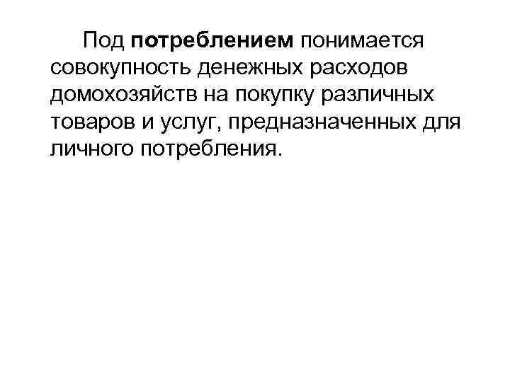 Под потреблением понимается совокупность денежных расходов домохозяйств на покупку различных товаров и услуг, предназначенных