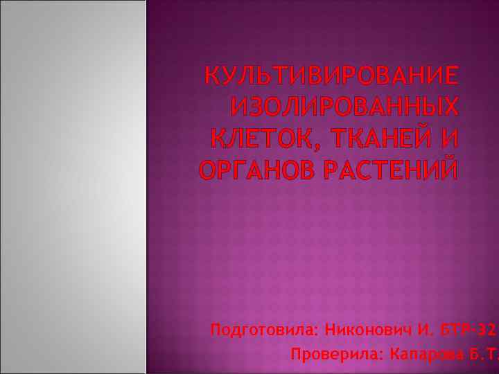 КУЛЬТИВИРОВАНИЕ ИЗОЛИРОВАННЫХ КЛЕТОК, ТКАНЕЙ И ОРГАНОВ РАСТЕНИЙ Подготовила: Никонович И. БТР-32 Проверила: Капарова Б.