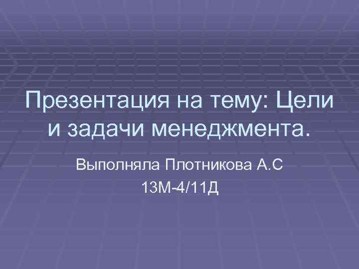 Презентация на тему: Цели и задачи менеджмента. Выполняла Плотникова А. С 13 М-4/11 Д