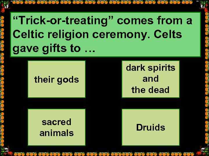 “Trick-or-treating” comes from a Celtic religion ceremony. Celts gave gifts to … their gods