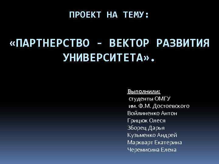 ПРОЕКТ НА ТЕМУ: «ПАРТНЕРСТВО - ВЕКТОР РАЗВИТИЯ УНИВЕРСИТЕТА» . Выполнили: студенты ОМГУ им. Ф.