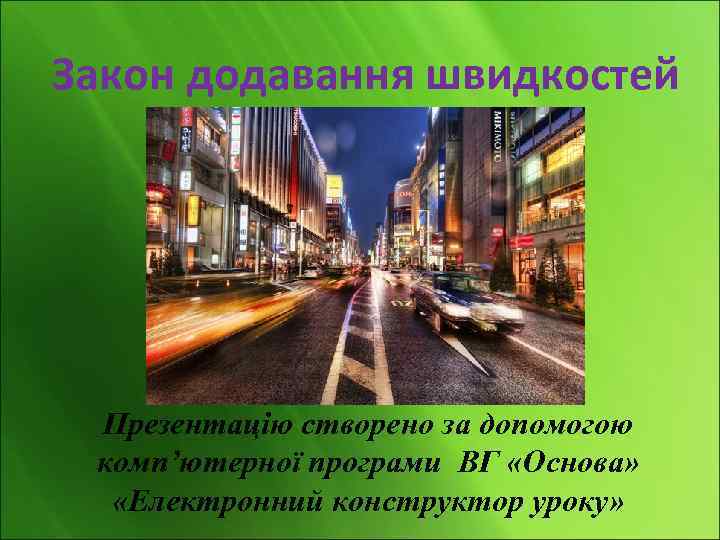 Закон додавання швидкостей Презентацію створено за допомогою комп’ютерної програми ВГ «Основа» «Електронний конструктор уроку»