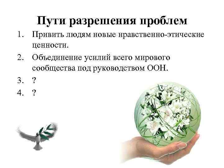 Пути разрешения проблем 1. Привить людям новые нравственно этические ценности. 2. Объединение усилий всего