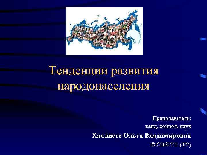 Тенденции развития народонаселения Преподаватель: канд. социол. наук Халлисте Ольга Владимировна © СПб. ГТИ (ТУ)