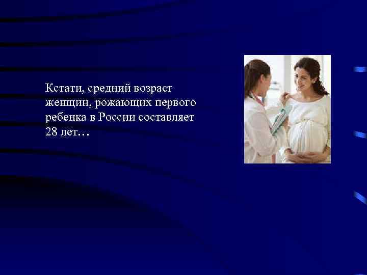 Кстати, средний возраст женщин, рожающих первого ребенка в России составляет 28 лет… 