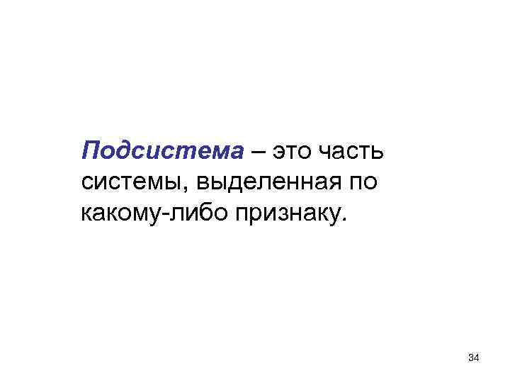 Подсистема – это часть системы, выделенная по какому-либо признаку. 34 