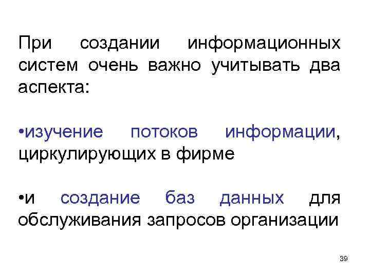 При создании информационных систем очень важно учитывать два аспекта: • изучение потоков информации, циркулирующих