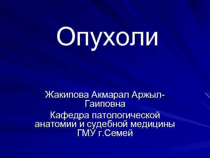 Опухоли Жакипова Акмарал Аржыл. Гаиповна Кафедра патологической анатомии и судебной медицины ГМУ г. Семей