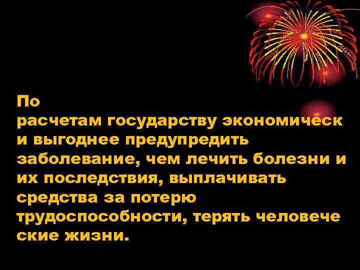 По расчетам государству экономическ и выгоднее предупредить заболевание, чем лечить болезни и их последствия,