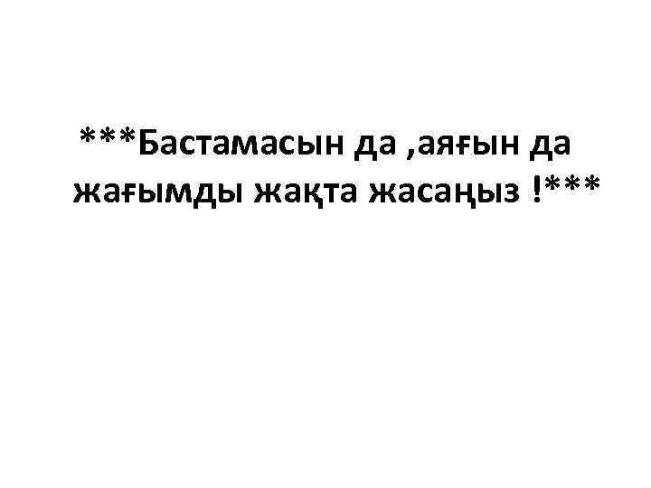 ***Бастамасын да , аяғын да жағымды жақта жасаңыз !*** 