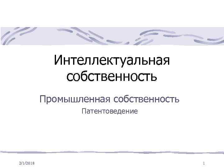 Интеллектуальная собственность Промышленная собственность Патентоведение 2/1/2018 1 