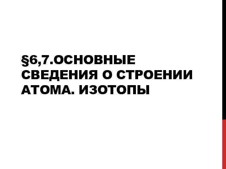§ 6, 7. ОСНОВНЫЕ СВЕДЕНИЯ О СТРОЕНИИ АТОМА. ИЗОТОПЫ 
