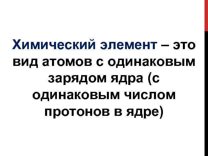 Химический элемент – это вид атомов с одинаковым зарядом ядра (с одинаковым числом протонов