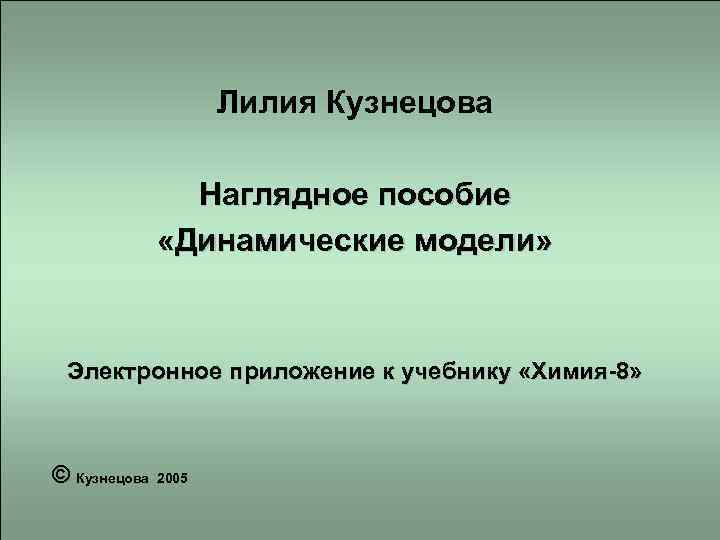 Лилия Кузнецова Наглядное пособие «Динамические модели» Электронное приложение к учебнику «Химия-8» © Кузнецова 2005