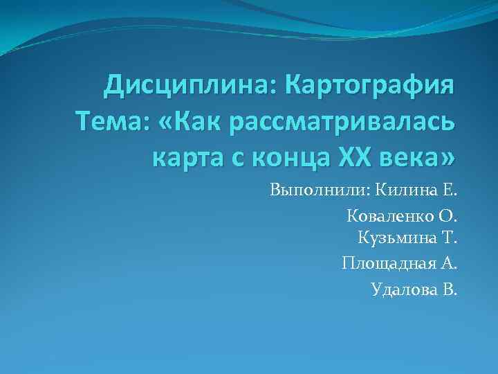 Дисциплина: Картография Тема: «Как рассматривалась карта с конца ХХ века» Выполнили: Килина Е. Коваленко