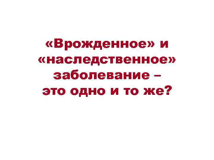  «Врожденное» и «наследственное» заболевание – это одно и то же? 