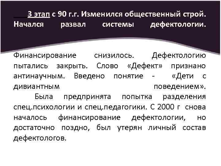 3 этап с 90 г. г. Изменился общественный строй. Начался развал системы дефектологии. Финансирование