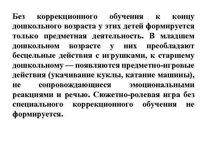 Без коррекционного обучения к концу дошкольного возраста у этих детей формируется только предметная деятельность.