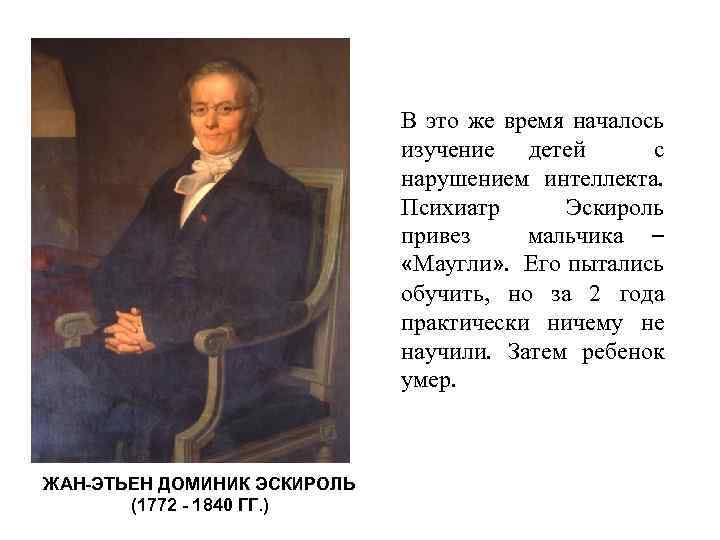 В это же время началось изучение детей с нарушением интеллекта. Психиатр Эскироль привез мальчика