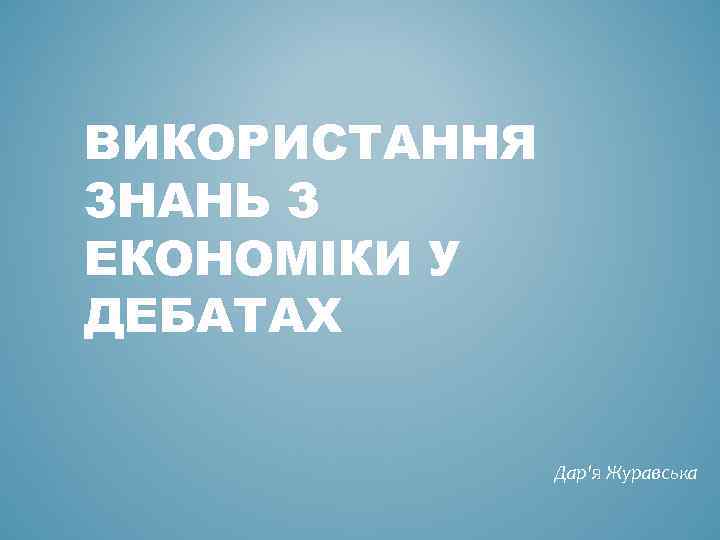 ВИКОРИСТАННЯ ЗНАНЬ З ЕКОНОМІКИ У ДЕБАТАХ Дар'я Журавська 