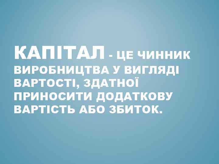 КАПІТАЛ - ЦЕ ЧИННИК ВИРОБНИЦТВА У ВИГЛЯДІ ВАРТОСТІ, ЗДАТНОЇ ПРИНОСИТИ ДОДАТКОВУ ВАРТІСТЬ АБО ЗБИТОК.