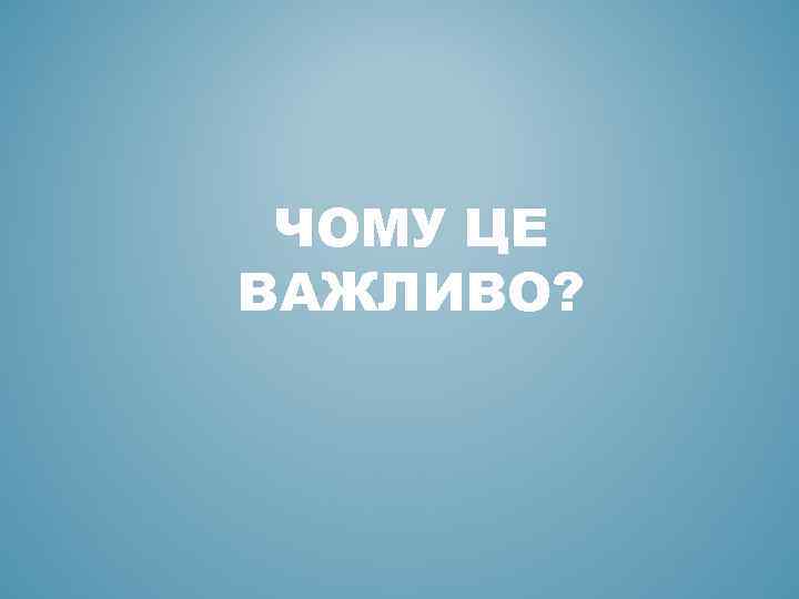 ЧОМУ ЦЕ ВАЖЛИВО? 