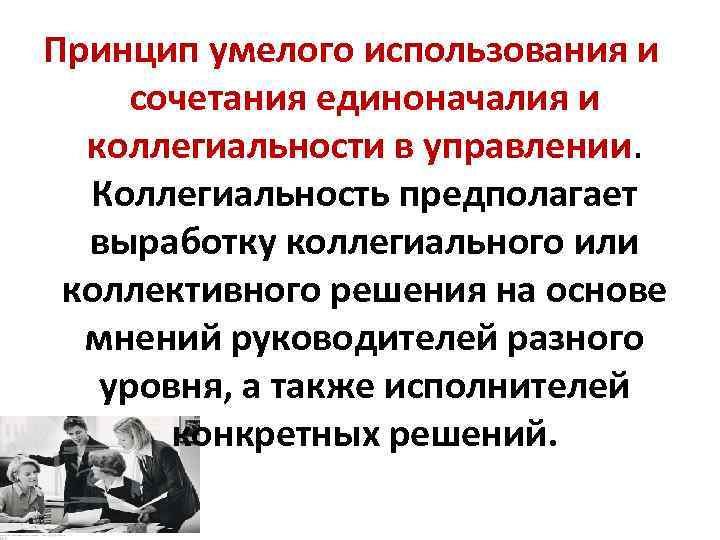 Принцип умелого использования и сочетания единоначалия и коллегиальности в управлении. Коллегиальность предполагает выработку коллегиального