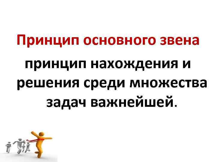 Принцип основного звена принцип нахождения и решения среди множества задач важнейшей. 