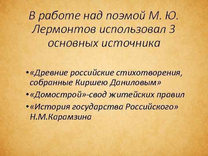 В работе над поэмой М. Ю. Лермонтов использовал 3 основных источника • «Древние российские