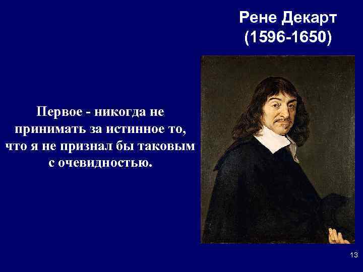 Рене Декарт (1596 -1650) Первое - никогда не принимать за истинное то, что я