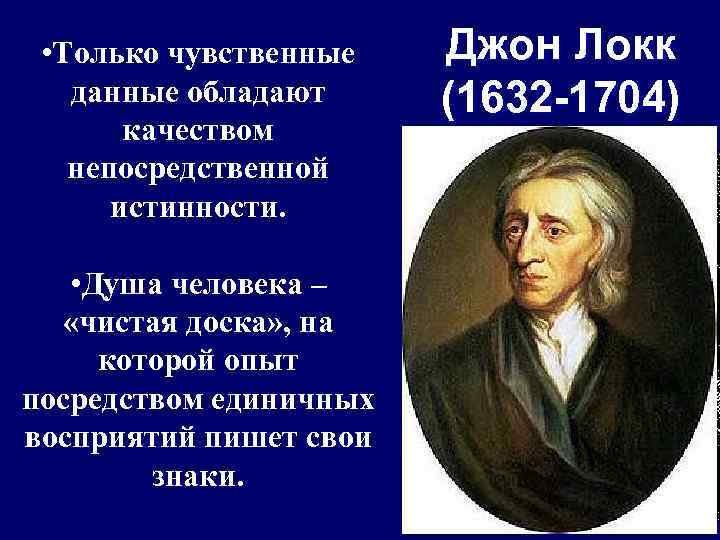  • Только чувственные данные обладают качеством непосредственной истинности. Джон Локк (1632 -1704) •